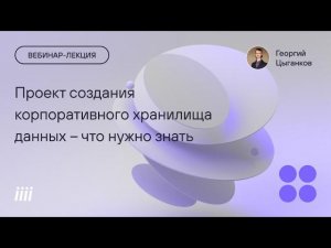 Вебинар-лекция. Что нужно знать, чтобы реализовать проект создания корпоративного хранилища данных.