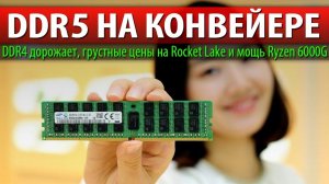 DDR5 НА КОНВЕЙЕРЕ, DDR4 дорожает, грустные цены на Rocket Lake и мощь Ryzen 6000G