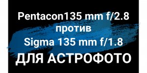 ? Объектив Pentacon 135 мм f/2.8  vs Sigma 135 мм f/1.8  для Астрофотографии ??