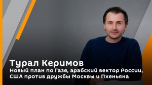 Турал Керимов. Новый план по Газе, арабский вектор России, США против дружбы Москвы и Пхеньяна