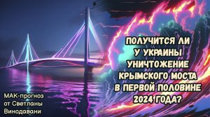 Получится ли у Украины уничтожение Крымского моста в первой половине 2024 года? МАК-прогноз