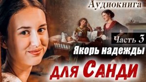 ?ПОУЧИТЕЛЬНЫЙ РАССКАЗ - Якорь Надежды Для САНДИ (Христианский Рассказ МСЦ ЕХБ) Часть 3