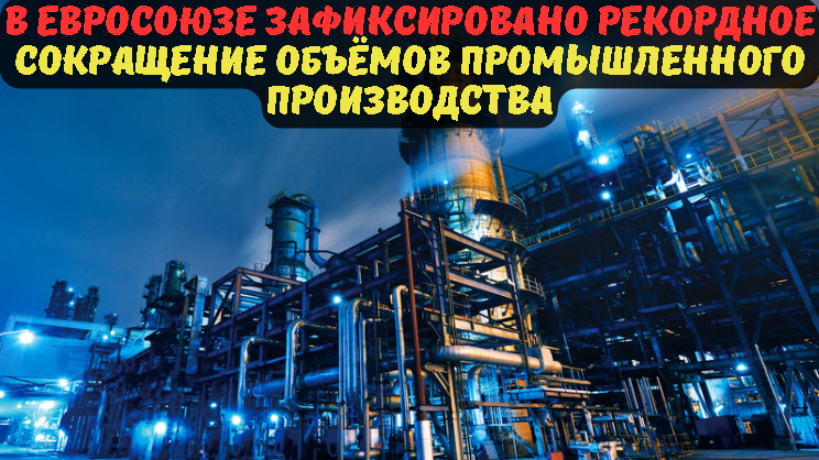 В ЕВРОСОЮЗЕ ЗАФИКСИРОВАНО РЕКОРДНОЕ СОКРАЩЕНИЕ ОБЪЁМОВ ПРОМЫШЛЕННОГО ПРОИЗВОДСТВА