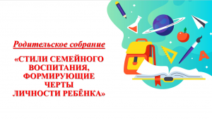 РОДИТЕЛЬСКОЕ СОБРАНИЕ "Стили семейного воспитания, формирующие черты личности ребёнка".