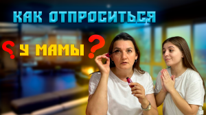 КАК ОТПРОСИТЬСЯ У МАМЫ ?