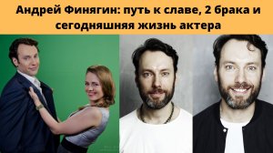 АНДРЕЙ ФИНЯГИН= ПУТЬ К СЛАВЕ -2 БРАКА- ОТСУТСТВИЕ ДЕТЕЙ И КАК СЕГОДНЯ ЖИВЁТ АКТЁР