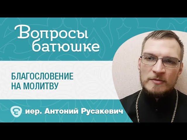 Благословение на молитву. В каких случаях нужно просить благословение?
