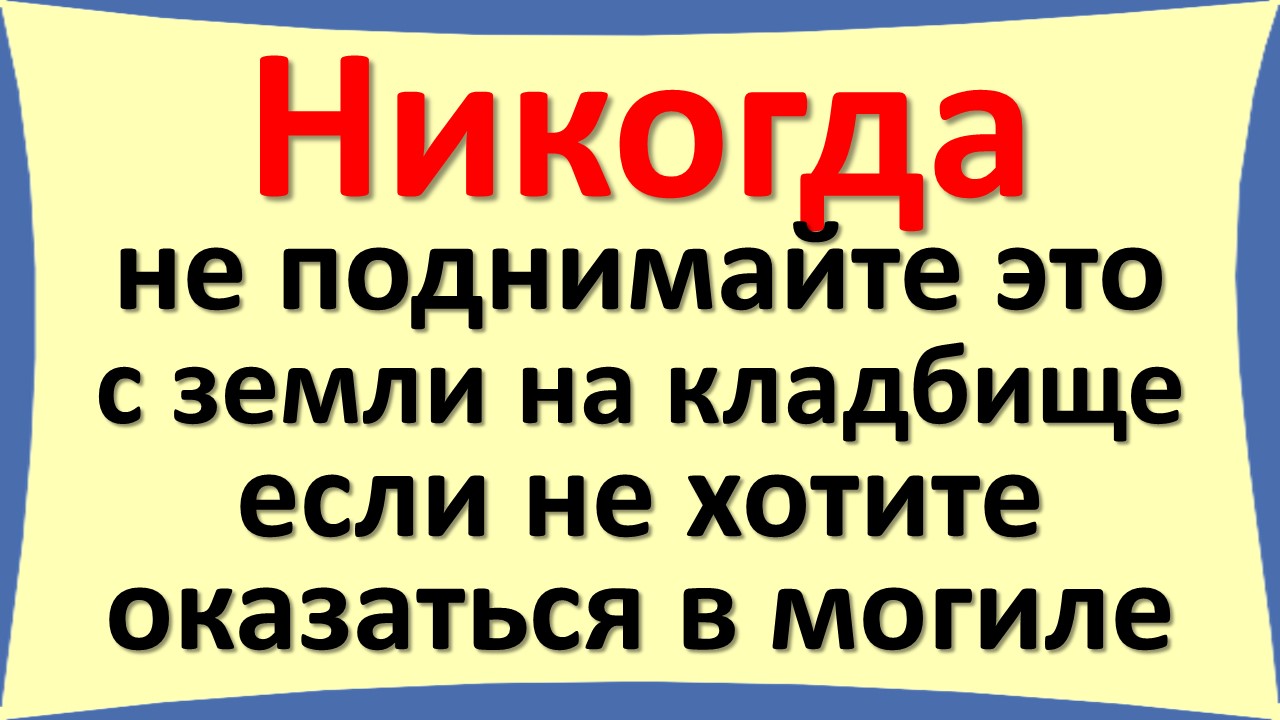 Никогда не поднимайте это с земли на кладбище. Опасные вещи и предметы на могиле