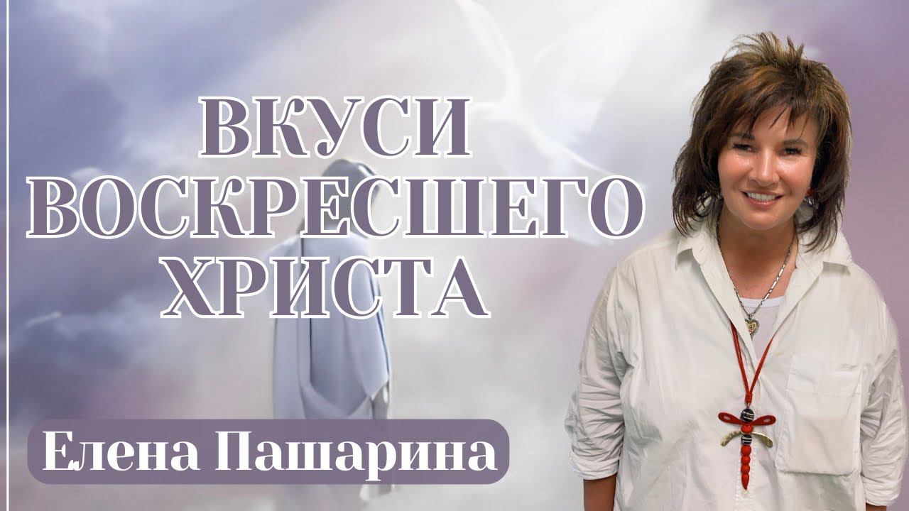 ЕЛЕНА ПАШАРИНА / Вкуси воскресшего Христа!