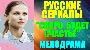 Русские сериалы-2023. Мелодрама: "Скоро будет счастье"