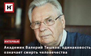 АКАДЕМИК ВАЛЕРИЙ ТИШКОВ: ОДИНАКОВОСТЬ ОЗНАЧАЕТ СМЕРТЬ ЧЕЛОВЕЧЕСТВА