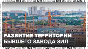 Москвичам рассказали о развитии территории бывшего завода ЗИЛ - Москва 24
