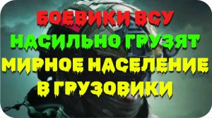 На видео, боевики ВСУ насильно грузят мирное население в грузовики