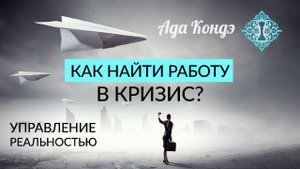 КАК НАЙТИ РАБОТУ В КРИЗИС? Управление реальностью. Ада Кондэ