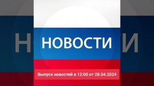 Выпуск новостей в 12:00 от 28.04.2024