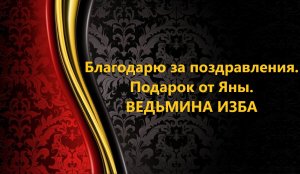 БЛАГОДАРЮ ЗА ПОЗДРАВЛЕНИЯ..ПОДАРОК ОТ ЯНЫ..АВТОР: ИНГА ХОСРОЕВА