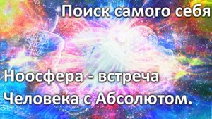 Поиск самого себя. Ноосфера - встреча Человека с Абсолютом.