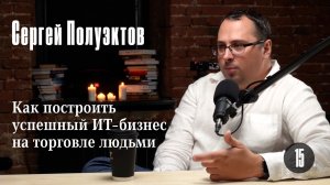 Сергей Полуэктов: Как построить успешный ИТ-бизнес на торговле людьми