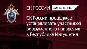 СК России продолжает устанавливать участников вооруженного нападения в Республике Ингушетия