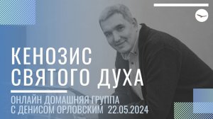 Денис Орловский - "КЕНОЗИС СВЯТОГО ДУХА", Онлайн Домашка 22.05.2024