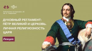 Лекция "Духовный регламент: Пётр Великий и Церковь. Личная религиозность царя"