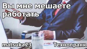 Технопранк от Matsuka23 - Вы мне мешаете работать