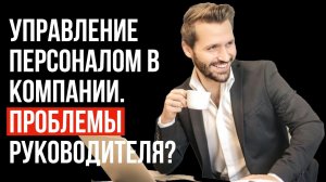 Управление персоналом в компании. Проблемы руководителя?