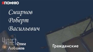 Смирнов Роберт Васильевич.Проект "Я помню" Артема Драбкина. Гражданские.