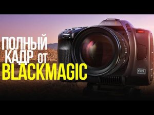Blackmagic Cinema Camera 6K | Теперь с полным кадром и L-Mount