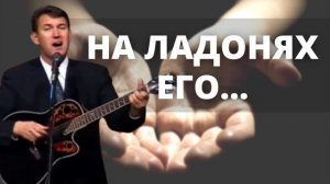 НА ЛАДОНЯХ ЕГО | Вениамин Назарук