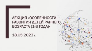 Лекция «Особенности развития детей раннего возраста (1-3 года)»