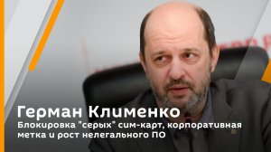 Герман Клименко. Блокировка "серых" сим-карт, корпоративная метка и рост нелегального ПО