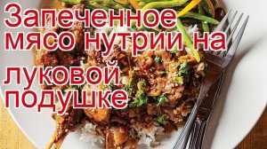 Как приготовить нутрию пошаговый рецепт - Запеченное мясо нутрии на луковой подушке за 90 минут