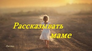 Рассказывать маме.. (рассказ)