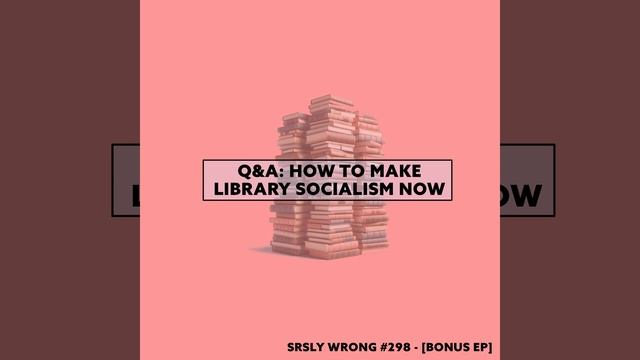 Q&A: How to Make Library Socialism Now || SRSLY WRONG 298 [UNLOCKED]