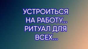 УСТРОИТЬСЯ НА РАБОТУ...РИТУАЛ ДЛЯ ВСЕХ...