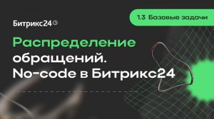 1.3.Базовые задачи. Распределение обращений. No-code в Битрикс24