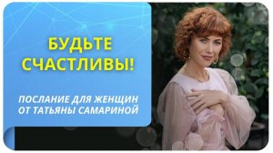 Будьте счастливы! Послание для женщин от Татьяны Самариной