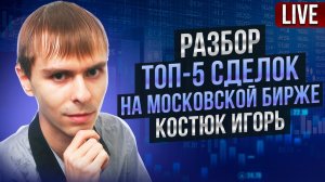 Разбор ТОП 5 сделок на московской бирже: Костюк Игорь