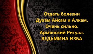 ОТДАТЬ БОЛЕЗНИ ДУХАМ АЙСАМ И АЛКАМ..ОЧЕНЬ СИЛЬНЫЙ АРМЯНСКИЙ РИТУАЛ..АВТОР: ИНГА ХОСРОЕВА