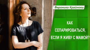 Как сепарироваться, если живу в одной квартире с мамой. Вероника Крайнова