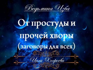 ОТ ПРОСТУДЫ И ПРОЧЕЙ ХВОРИ (заговоры для всех) Инга Хосроева «Ведьмина изба»