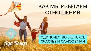 КАК МЫ ИЗБЕГАЕМ ОТНОШЕНИЙ Одиночество, женское счастье и самообман. Ада Кондэ