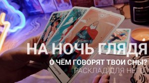 НА НОЧЬ ГЛЯДЯ. О чём говорят сны? Расклад для НЕГО