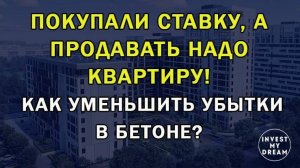 Покупали ставку, а продавать надо квартиру! Как уменьшить убытки в бетоне?