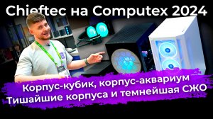 Chieftec на Computex 2024: корпус-кубик, корпус-аквариум, тишайшие корпуса и темнейшая СЖО