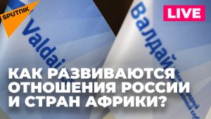 Конференция клуба «Валдай»: политический диалог России и стран Африки