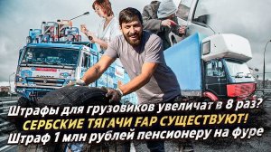 СЕРБСКИЕ ТЯГАЧИ FAP существует! / ШТРАФЫ УВЕЛИЧАТ В 8 РАЗ? / ЛИШИТЬСЯ 1 МЛН РУБЛЕЙ ЗА НЕГАБАРИТ