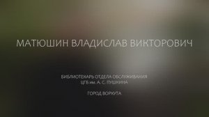 Видео-визитка Владислав Матюшин, Центральная городская библиотека им. А.С. Пушкина, г. Воркута