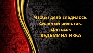 ЧТОБЫ ДЕЛО СЛАДИЛОСЬ..СИЛЬНЫЙ ШЕПОТОК .ДЛЯ ВСЕХ..АВТОР: ИНГА ХОСРОЕВА